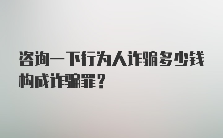 咨询一下行为人诈骗多少钱构成诈骗罪？