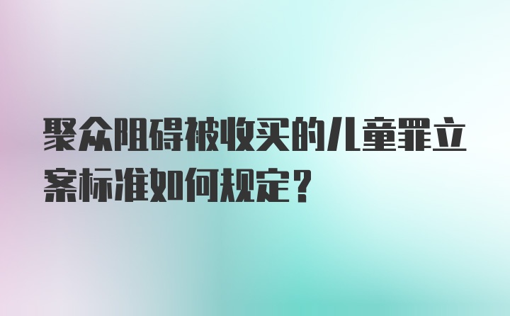 聚众阻碍被收买的儿童罪立案标准如何规定？