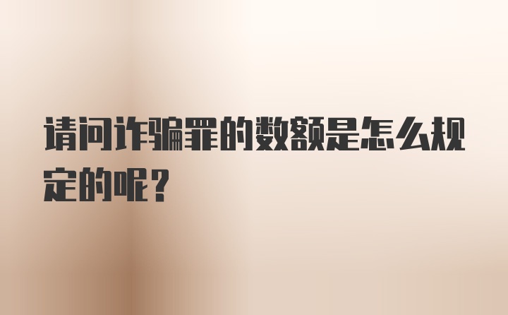 请问诈骗罪的数额是怎么规定的呢？