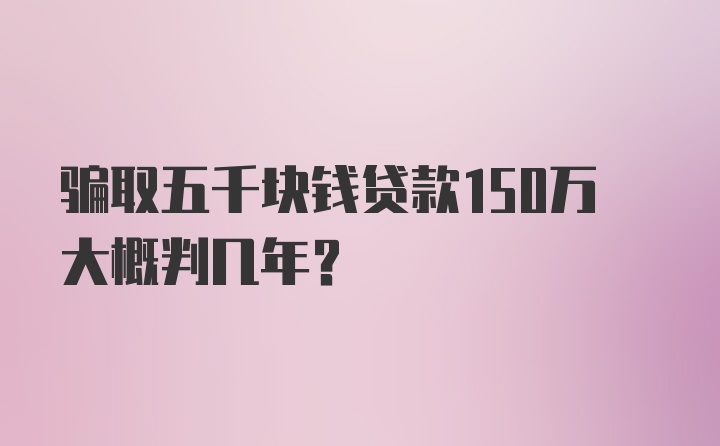 骗取五千块钱贷款150万大概判几年？