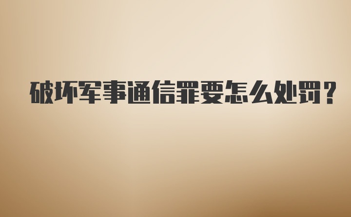 破坏军事通信罪要怎么处罚？