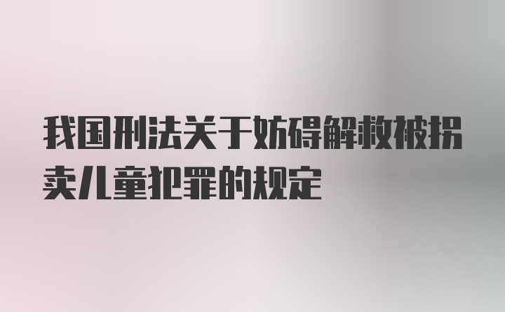 我国刑法关于妨碍解救被拐卖儿童犯罪的规定