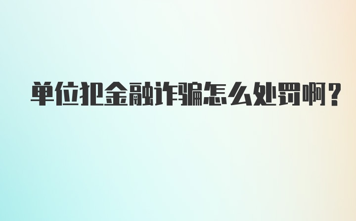 单位犯金融诈骗怎么处罚啊？