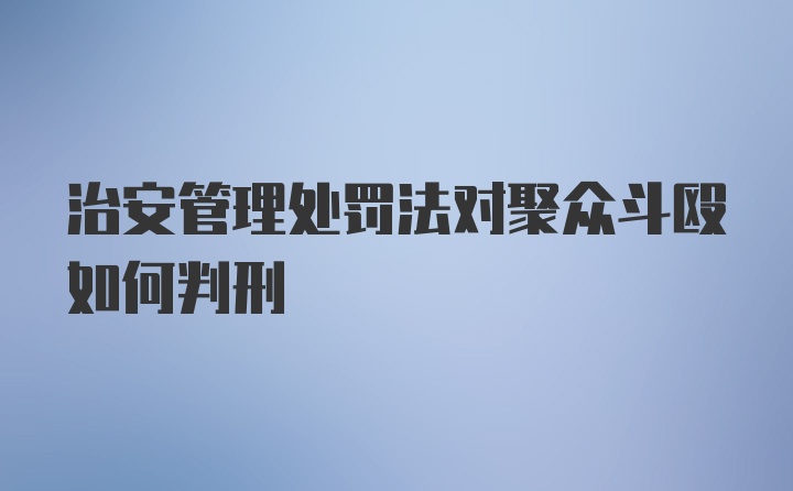 治安管理处罚法对聚众斗殴如何判刑