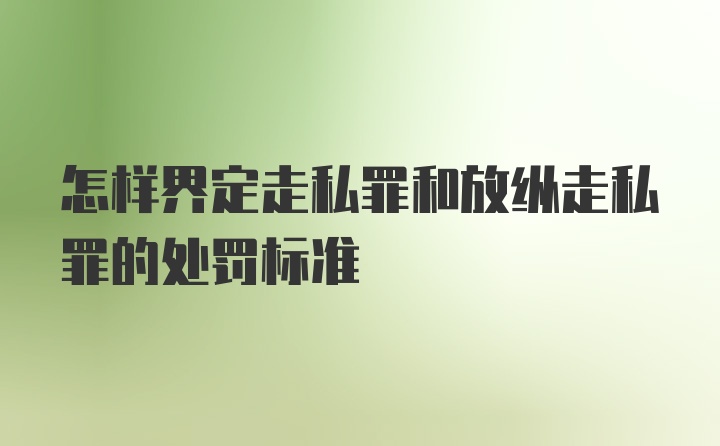 怎样界定走私罪和放纵走私罪的处罚标准