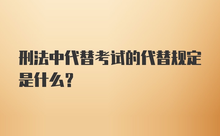 刑法中代替考试的代替规定是什么？