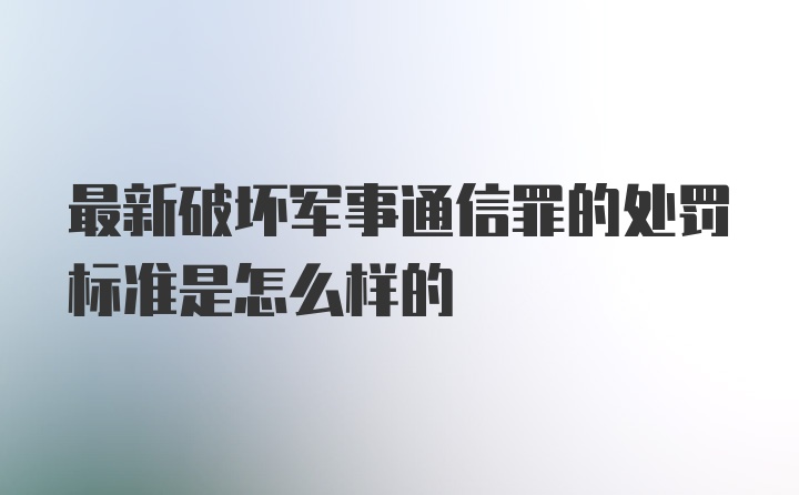 最新破坏军事通信罪的处罚标准是怎么样的