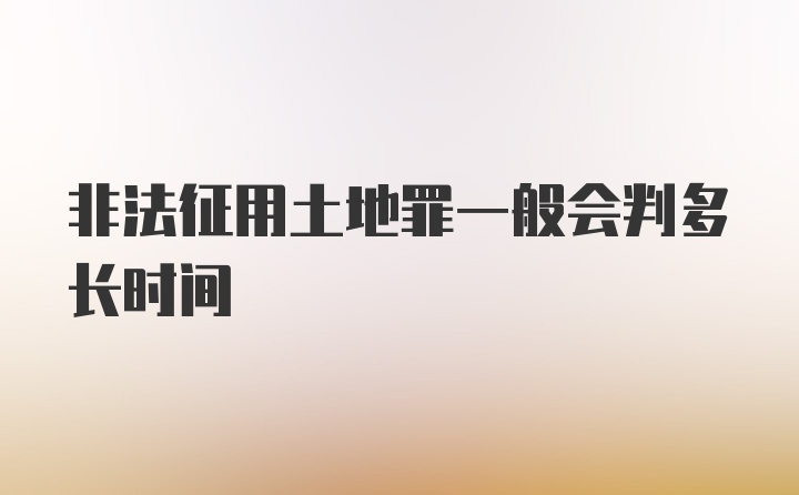 非法征用土地罪一般会判多长时间