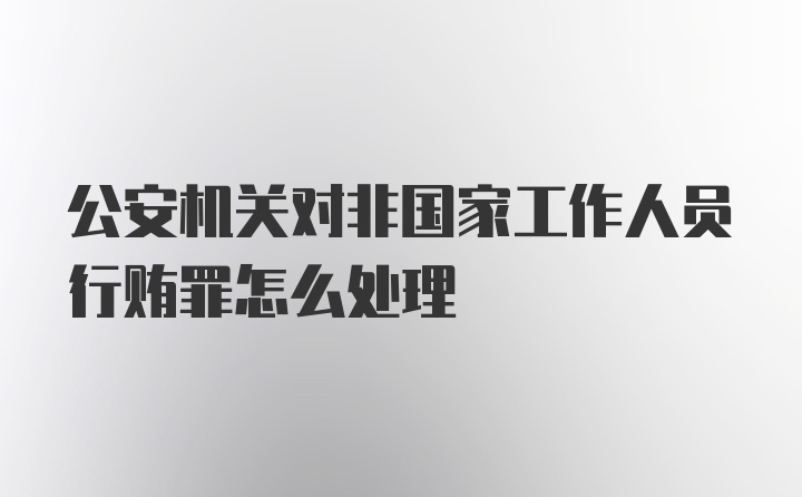 公安机关对非国家工作人员行贿罪怎么处理