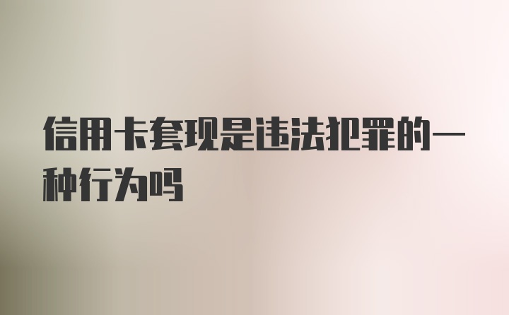 信用卡套现是违法犯罪的一种行为吗