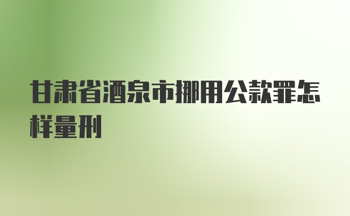 甘肃省酒泉市挪用公款罪怎样量刑