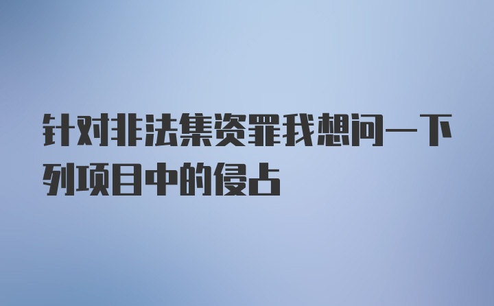 针对非法集资罪我想问一下列项目中的侵占