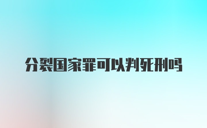 分裂国家罪可以判死刑吗