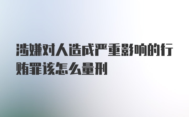 涉嫌对人造成严重影响的行贿罪该怎么量刑