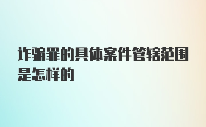 诈骗罪的具体案件管辖范围是怎样的