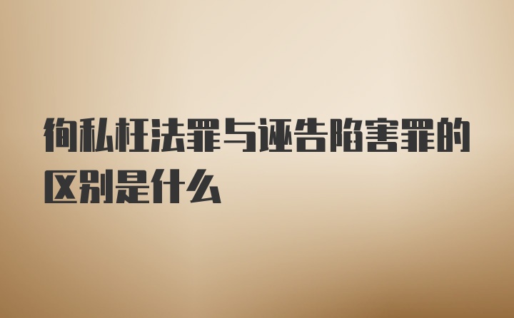 徇私枉法罪与诬告陷害罪的区别是什么