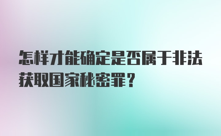 怎样才能确定是否属于非法获取国家秘密罪？