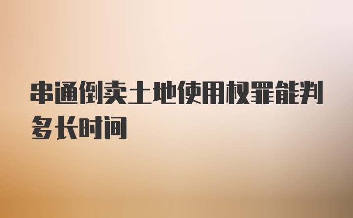 串通倒卖土地使用权罪能判多长时间