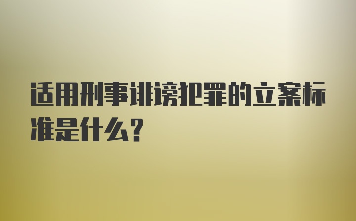 适用刑事诽谤犯罪的立案标准是什么？