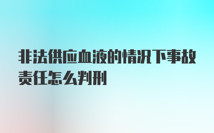 非法供应血液的情况下事故责任怎么判刑