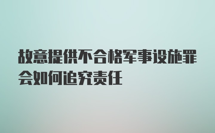 故意提供不合格军事设施罪会如何追究责任