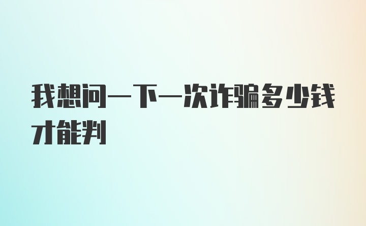 我想问一下一次诈骗多少钱才能判