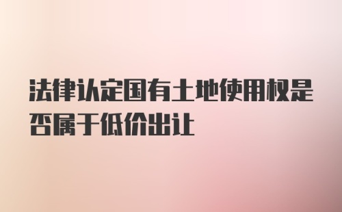 法律认定国有土地使用权是否属于低价出让