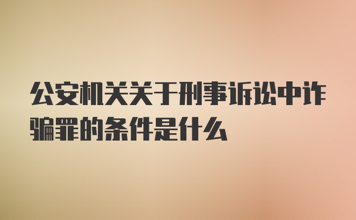 公安机关关于刑事诉讼中诈骗罪的条件是什么