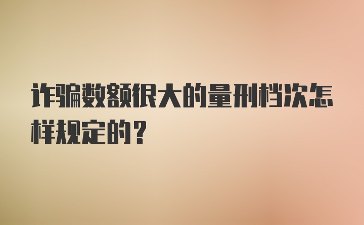 诈骗数额很大的量刑档次怎样规定的？