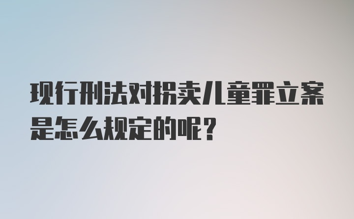 现行刑法对拐卖儿童罪立案是怎么规定的呢？