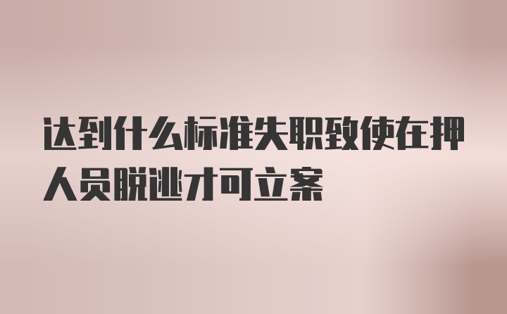 达到什么标准失职致使在押人员脱逃才可立案