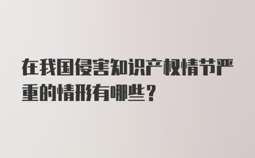 在我国侵害知识产权情节严重的情形有哪些？