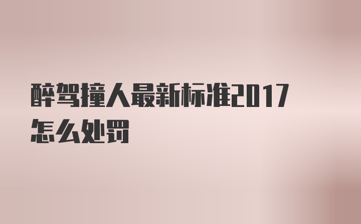 醉驾撞人最新标准2017怎么处罚