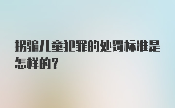 拐骗儿童犯罪的处罚标准是怎样的？