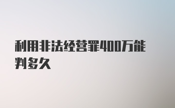 利用非法经营罪400万能判多久