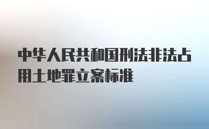 中华人民共和国刑法非法占用土地罪立案标准