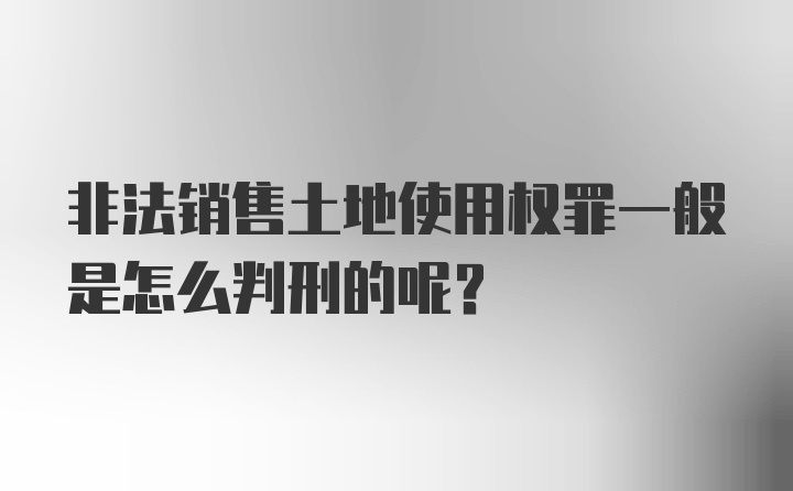 非法销售土地使用权罪一般是怎么判刑的呢？