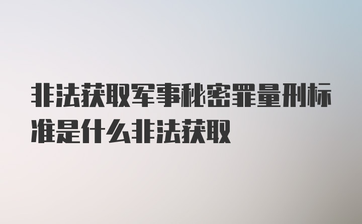 非法获取军事秘密罪量刑标准是什么非法获取