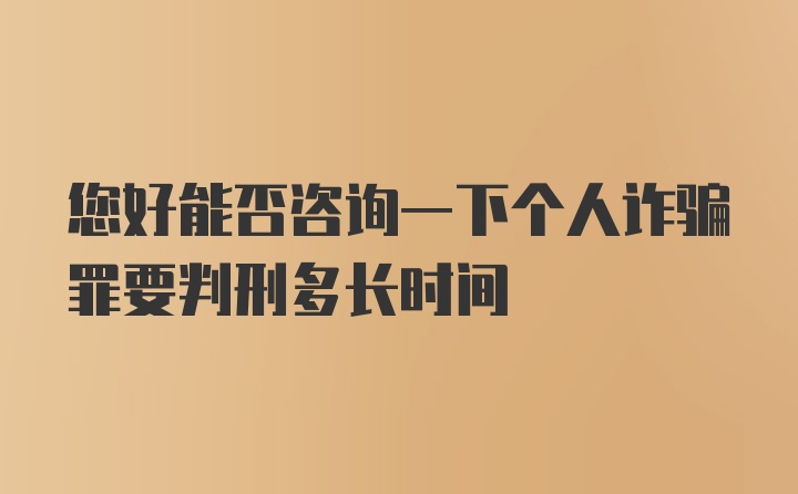 您好能否咨询一下个人诈骗罪要判刑多长时间