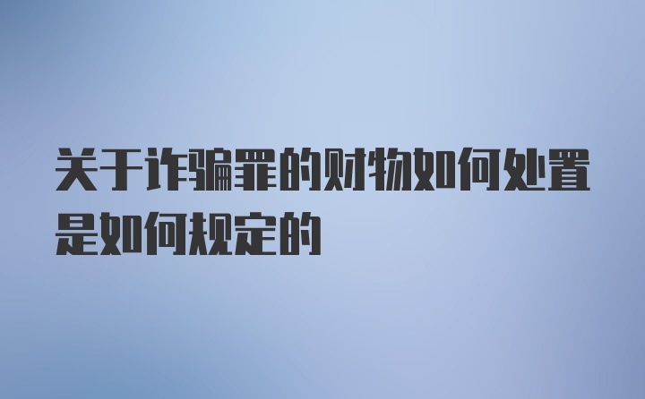 关于诈骗罪的财物如何处置是如何规定的