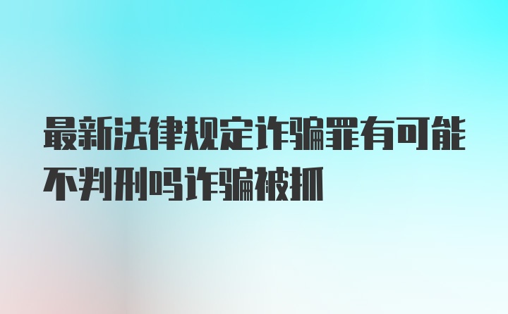 最新法律规定诈骗罪有可能不判刑吗诈骗被抓