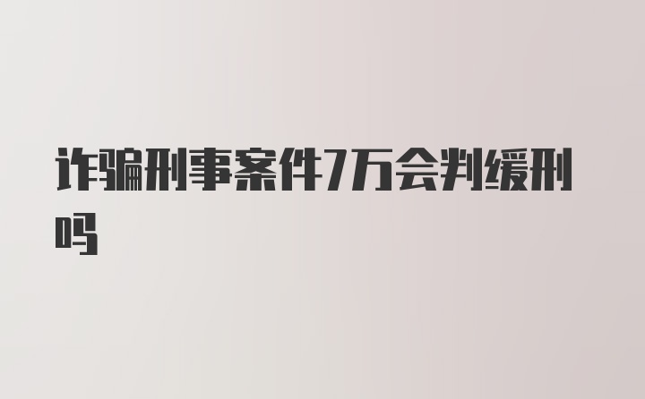 诈骗刑事案件7万会判缓刑吗