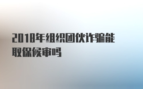 2018年组织团伙诈骗能取保候审吗