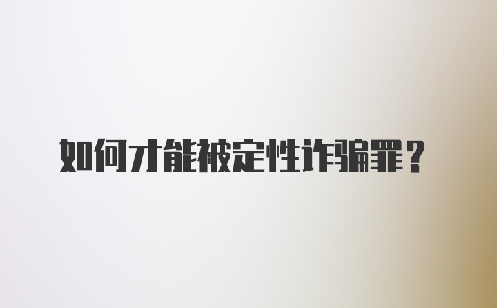 如何才能被定性诈骗罪？