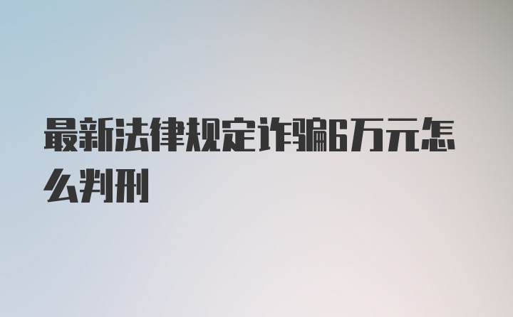 最新法律规定诈骗6万元怎么判刑