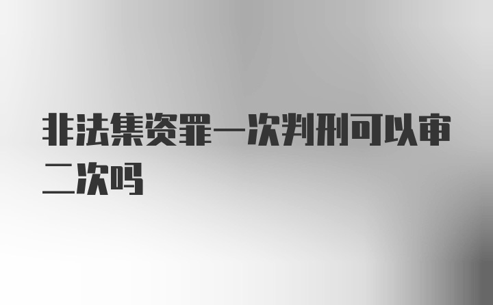 非法集资罪一次判刑可以审二次吗