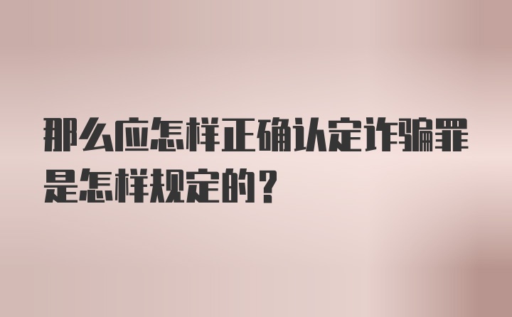 那么应怎样正确认定诈骗罪是怎样规定的？