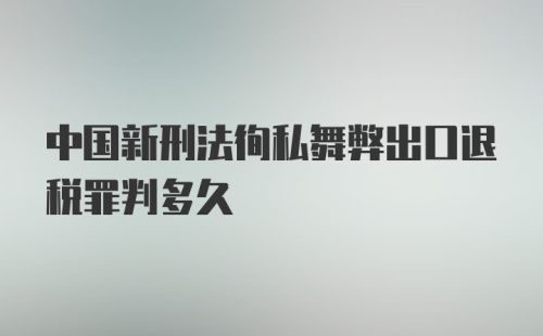 中国新刑法徇私舞弊出口退税罪判多久