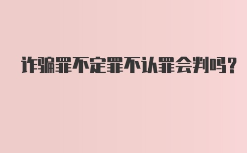 诈骗罪不定罪不认罪会判吗？