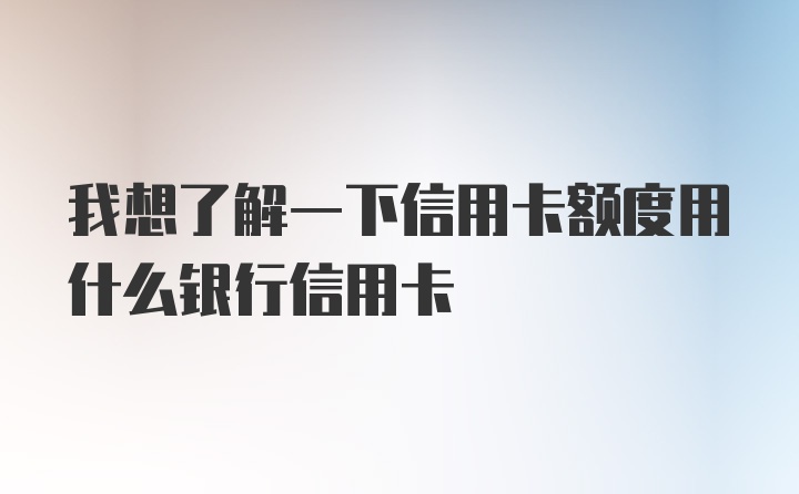 我想了解一下信用卡额度用什么银行信用卡